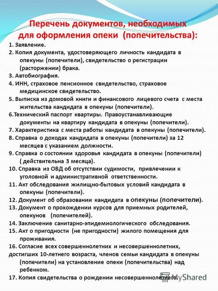 Перечень документов, необходимых для оформления опеки (попечительства): 1. Заявление. 2. Копия документа, удостоверяющего личность кандидата в опекуны.