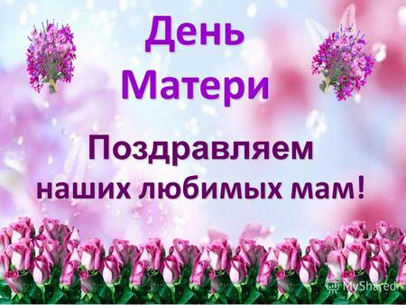 ДеньМатериПоздравляем наших любимых мам!. Нет, наверное, ни одной страны, где бы не отмечался День матери. В России День матери стали отмечать сравнительно.