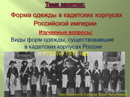 Изучаемые вопросы: Виды форм одежды, существовавшие в кадетских корпусах России с 1732 по 1917 год Преподаватель Емяшев Юрий Николаевич.