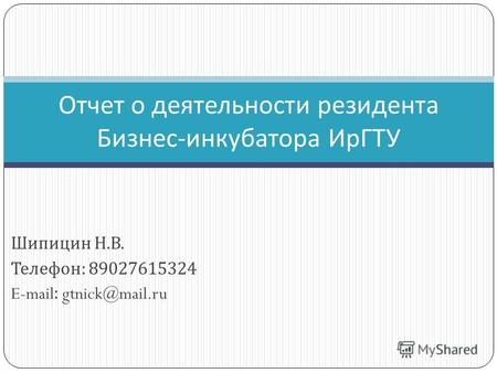 Шипицин Н. В. Телефон : 89027615324 E-mail: gtnick@mail.ru Отчет о деятельности резидента Бизнес - инкубатора ИрГТУ.
