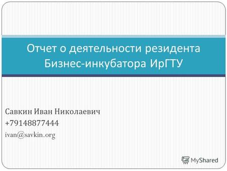Савкин Иван Николаевич +79148877444 ivan@savkin.org Отчет о деятельности резидента Бизнес - инкубатора ИрГТУ.
