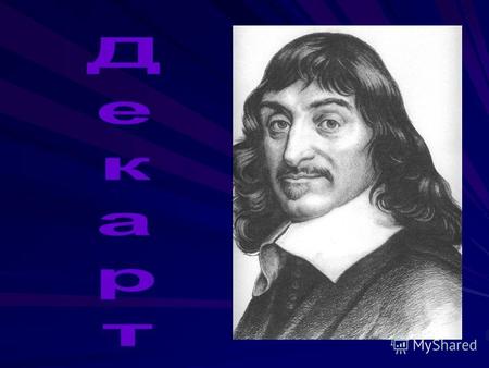 Знакомьтесь - Декарт Наречён: Рене Декарт сеньор де Перрон (Cartesius Descartes) Осчастливил мир присутствием: с 21 марта 1596 года по 11 февраля 1650.