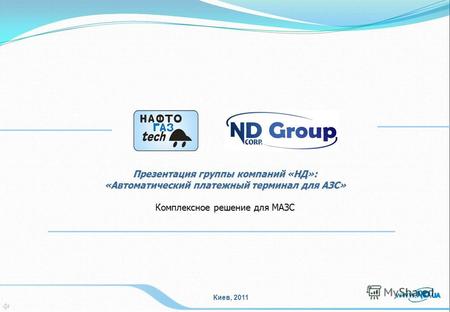 Киев, 2011 Презентация группы компаний «НД»: «Автоматический платежный терминал для АЗС» Комплексное решение для МАЗС.