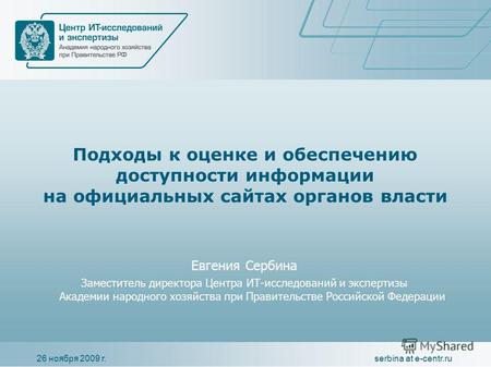 26 ноября 2009 г.serbina at e-centr.ru Подходы к оценке и обеспечению доступности информации на официальных сайтах органов власти Евгения Сербина Заместитель.