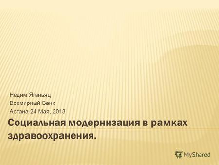 Социальная модернизация в рамках здравоохранения. Недим Яганьяц Всемирный Банк Астана 24 Мая, 2013.