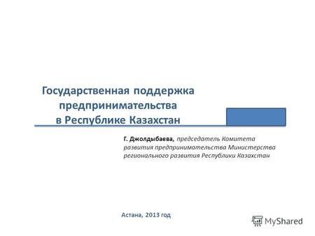 Государственная поддержка предпринимательства в Республике Казахстан Астана, 2013 год Г. Джолдыбаева, председатель Комитета развития предпринимательства.