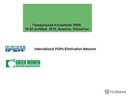 International POPs Elimination Network Генеральная Ассамблея IPEN, 18-22 октября 2010, Алматы, Казахстан Генеральная Ассамблея IPEN, 18-22 октября 2010,
