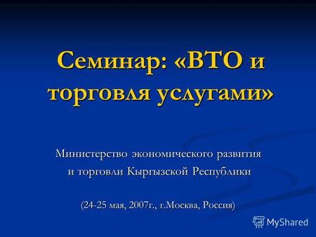Семинар: «ВТО и торговля услугами» Министерство экономического развития и торговли Кыргызской Республики и торговли Кыргызской Республики (24-25 мая, 2007г.,