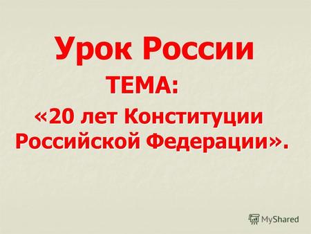 ТЕМА: ТЕМА: «20 лет Конституции Российской Федерации». «20 лет Конституции Российской Федерации». Урок России.