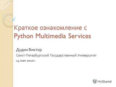Краткое ознакомление с Python Multimedia Services Дудин Виктор Санкт - Петербургский Государственный Университет 14 мая 2010 г.