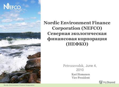 Nordic Environment Finance Corporation (NEFCO) Северная экологическая финансовая корпорация (НЕФКО) Petrozavodsk, June 4, 2010 Kari Homanen Vice President.