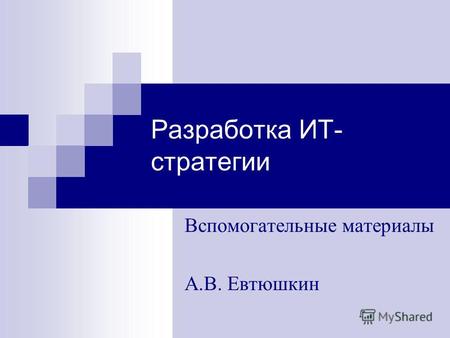 Разработка ИТ- стратегии Вспомогательные материалы А.В. Евтюшкин.