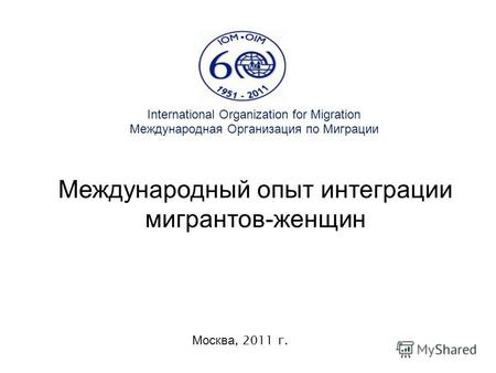 International Organization for Migration Международная Организация по Миграции Москва, 2011 г. Международный опыт интеграции мигрантов-женщин.