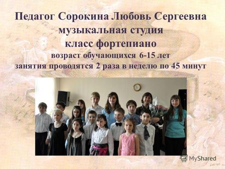 Педагог Сорокина Любовь Сергеевна музыкальная студия класс фортепиано возраст обучающихся 6-15 лет занятия проводятся 2 раза в неделю по 45 минут.