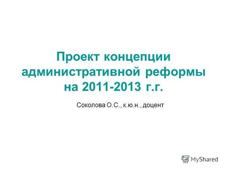 Проект концепции административной реформы на 2011-2013 г.г. Соколова О.С., к.ю.н., доцент.