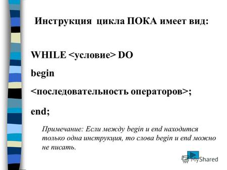 WHILE DO begin ; end; Примечание: Если между begin и end находится только одна инструкция, то слова begin и end можно не писать. Инструкция цикла ПОКА.