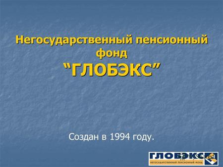 Негосударственный пенсионный фондГЛОБЭКС Создан в 1994 году.