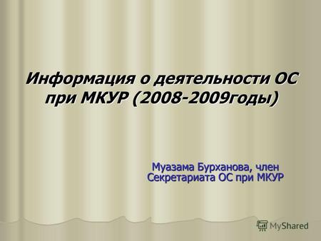 Информация о деятельности ОС при МКУР (2008-2009годы) Муазама Бурханова, член Секретариата ОС при МКУР.