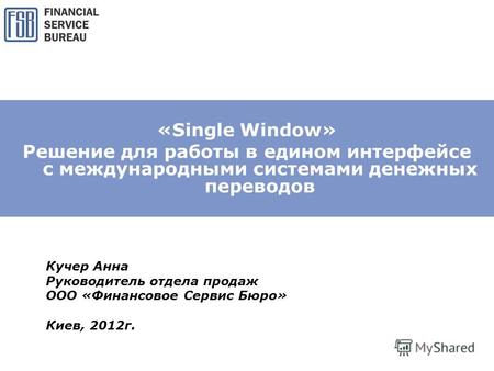 «Single Window» Решение для работы в едином интерфейсе с международными системами денежных переводов Кучер Анна Руководитель отдела продаж ООО «Финансовое.