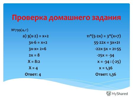 Проверка домашнего задания 799(а, г) а) 3(х-2) = х+2 11*(5-2х) = 3*(х+7) 3х-6 = х+2 55-22х = 3х+21 3х-х= 2+6 -22х-3х = 21-55 2х = 8 -25х = -34 Х = 8:2.