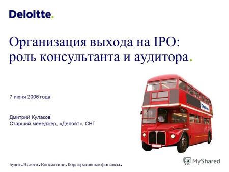 7 июня 2006 года Дмитрий Кулаков Старший менеджер, «Делойт», СНГ Организация выхода на IPO: роль консультанта и аудитора.