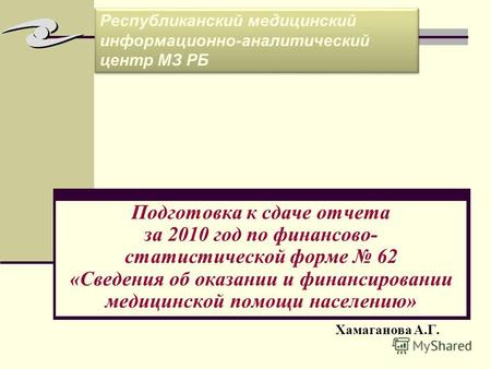 Подготовка к сдаче отчета за 2010 год по финансово- статистической форме 62 «Сведения об оказании и финансировании медицинской помощи населению» Хамаганова.