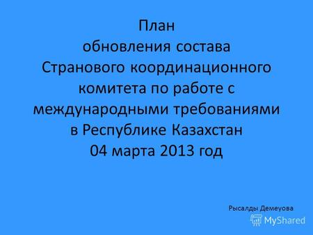 План обновления состава Странового координационного комитета по работе с международными требованиями в Республике Казахстан 04 марта 2013 год Рысалды Демеуова.