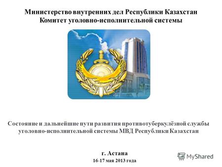 Состояние и дальнейшие пути развития противотуберкулёзной службы уголовно-исполнительной системы МВД Республики Казахстан г. Астана 16-17 мая 2013 года.