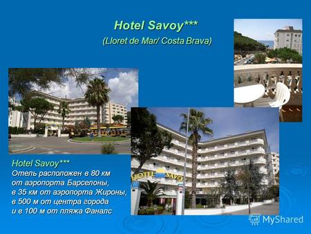 Hotel Savoy*** (Lloret de Mar/ Costa Brava) Hotel Savoy*** Отель расположен в 80 км от аэропорта Барселоны, в 35 км от аэропорта Жироны, в 500 м от центра.