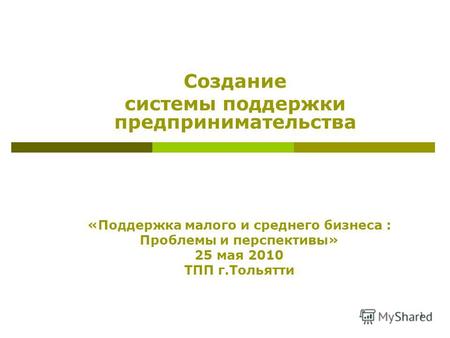 1 Создание системы поддержки предпринимательства «Поддержка малого и среднего бизнеса : Проблемы и перспективы» 25 мая 2010 ТПП г.Тольятти.