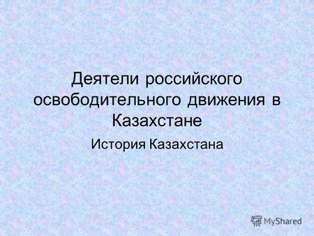 Деятели российского освободительного движения в Казахстане История Казахстана.