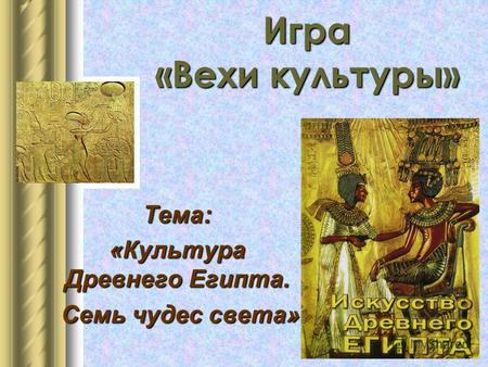 Игра «Вехи культуры» Тема: «Культура Древнего Египта. Семь чудес света» Семь чудес света»