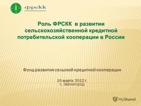 Фонд развития сельской кредитной кооперации 15 марта 2012 г. г. Звенигород 1 Роль ФРСКК в развитии сельскохозяйственной кредитной потребительской кооперации.