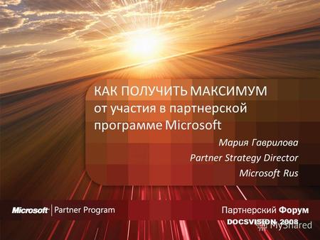 КАК ПОЛУЧИТЬ МАКСИМУМ от участия в партнерской программе Microsoft Мария Гаврилова Partner Strategy Director Microsoft Rus DOCSVISION 2008.