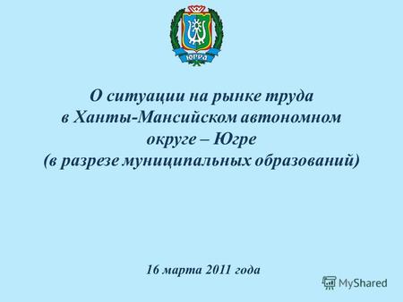 О ситуации на рынке труда в Ханты-Мансийском автономном округе – Югре (в разрезе муниципальных образований) 16 марта 2011 года.