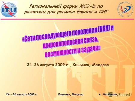 24 – 26 августа 2009 г.Кишинев, Молдова А. Налбандян1 Региональный форум МСЭ-D по развитию для региона Европа и СНГ 24-26 августа 2009 г., Кишинев, Молдова.