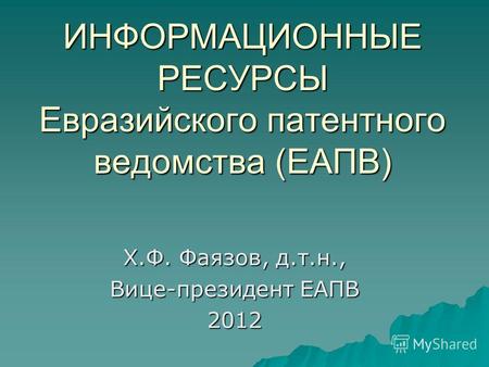 ИНФОРМАЦИОННЫЕ РЕСУРСЫ Евразийского патентного ведомства (ЕАПВ) Х.Ф. Фаязов, д.т.н., Вице-президент ЕАПВ 2012.