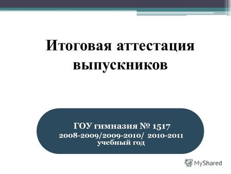 Итоговая аттестация выпускников ГОУ гимназия 1517 2008-2009/2009-2010/ 2010-2011 учебный год.