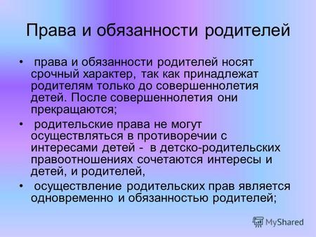 Права и обязанности родителей права и обязанности родителей носят срочный характер, так как принадлежат родителям только до совершеннолетия детей. После.