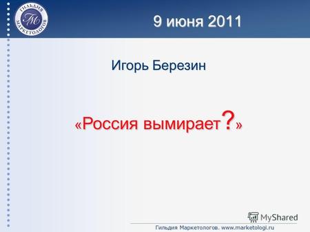 Гильдия Маркетологов. www.marketologi.ru Игорь Березин « Россия вымирает ? » 9 июня 2011.