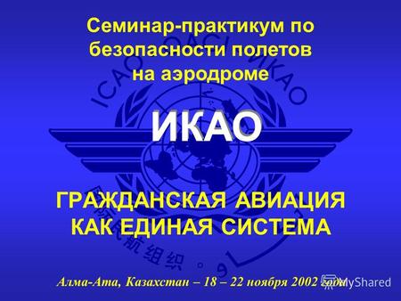 ИКАО Семинар-практикум по безопасности полетов на аэродроме Алма-Ата, Казахстан – 18 – 22 ноября 2002 года ГРАЖДАНСКАЯ АВИАЦИЯ КАК ЕДИНАЯ СИСТЕМА.