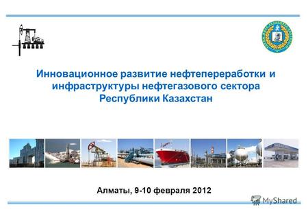 Алматы, 9-10 февраля 2012 Инновационное развитие нефтепереработки и инфраструктуры нефтегазового сектора Республики Казахстан.