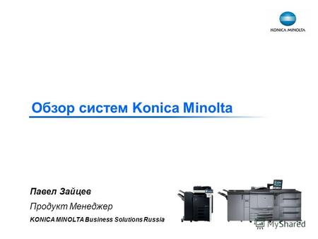 Обзор систем Konica Minolta Павел Зайцев Продукт Менеджер KONICA MINOLTA Business Solutions Russia.