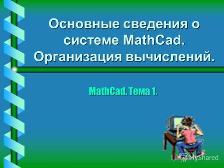 Основные сведения о системе MathCad. Организация вычислений. MathCad. Тема 1.