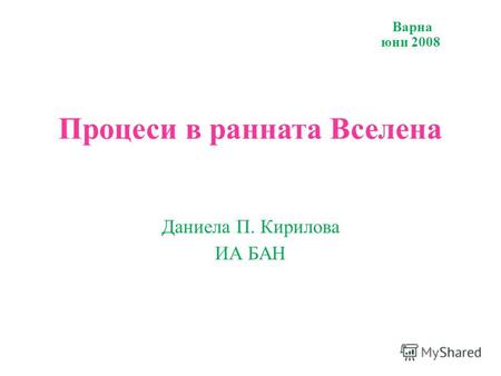 Варна юни 2008 Процеси в ранната Вселена Даниела П. Кирилова ИА БАН.
