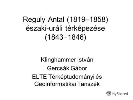 Reguly Antal (1819–1858) északi-uráli térképezése (18431846) Klinghammer István Gercsák Gábor ELTE Térképtudományi és Geoinformatikai Tanszék.