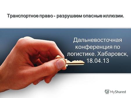 Дальневосточная конференция по логистике. Хабаровск, 18.04.13 Транспортное право - разрушаем опасные иллюзии.