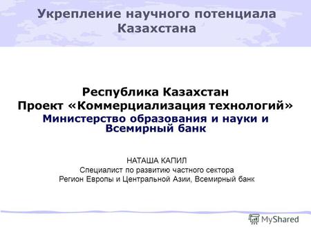 Укрепление научного потенциала Казахстана Республика Казахстан Проект «Коммерциализация технологий» Министерство образования и науки и Всемирный банк НАТАША.