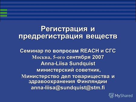 Регистрация и предрегистрация веществ Семинар по REACH и СГС Семинар по вопросам REACH и СГС Москва, 5-ого сентября 2007 Anna-Liisa Sundquist министерский.