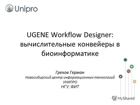 UGENE Workflow Designer: вычислительные конвейеры в биоинформатике Грехов Герман Новосибирский центр информационных технологий УНИПРО НГУ, ФИТ.